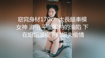 窈窕身材170cm大長腿車模女神 淑怡 平面模特的淪陷 下 在姐姐眼皮下和姐夫偷情