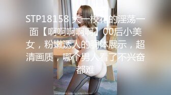 STP18158 大一校花的淫荡一面【啊啊啊啊啊】00后小美女，粉嫩诱人的胴体展示，超清画质，哪个男人看了不兴奋都难