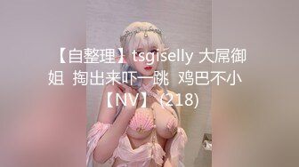 【自整理】tsgiselly 大屌御姐  掏出来吓一跳  鸡巴不小  【NV】 (218)