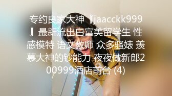 专约良家大神『jaacckk999』最新流出白富美留学生 性感模特 语文教师 众多骚婊 羡慕大神的钞能力 夜夜做新郎200999酒店前台 (4)