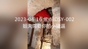  2023-04-16 焦点JDSY-002姐夫需要你的小骚逼