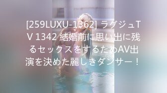 [259LUXU-1362] ラグジュTV 1342 結婚前に思い出に残るセックスをするためAV出演を決めた麗しきダンサー！