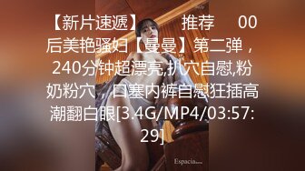 【新片速遞】   ❣️推荐❣️00后美艳骚妇【曼曼】第二弹，240分钟超漂亮,扒穴自慰,粉奶粉穴，口塞内裤自慰狂插高潮翻白眼[3.4G/MP4/03:57:29]