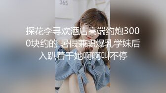 探花李寻欢酒店高端约炮3000块约的 暑假兼职爆乳学妹后入趴着干她啊啊叫不停