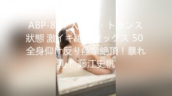 ABP-834 人生初・トランス狀態 激イキ絶頂セックス 50 全身仰け反り痙攣絶頂！暴れ乳！ 藤江史帆