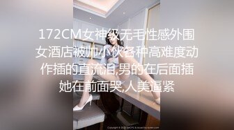 172CM女神级无毛性感外围女酒店被帅小伙各种高难度动作插的直流泪,男的在后面插她在前面哭,人美逼紧