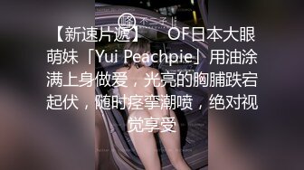 【新速片遞】  ✨OF日本大眼萌妹「Yui Peachpie」用油涂满上身做爱，光亮的胸脯跌宕起伏，随时痉挛潮喷，绝对视觉享受