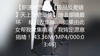 【新速片遞】  【极品反差婊】天上飞机最快，地上眼镜最坏❤️精液收集妹❤️如果由此女帮我收集精液，我肯定愿意捐精！[43.36M/MP4/000:03:46]