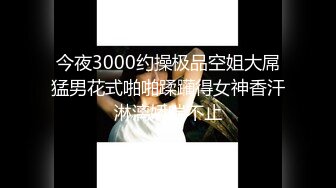 今夜3000约操极品空姐大屌猛男花式啪啪蹂躏得女神香汗淋漓娇喘不止