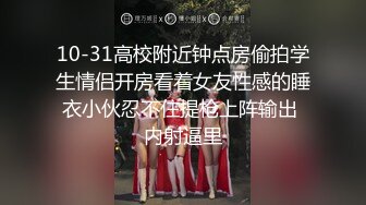 10-31高校附近钟点房偷拍学生情侣开房看着女友性感的睡衣小伙忍不住提枪上阵输出 内射逼里