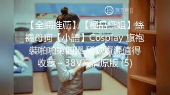 【全網推薦】【極品禦姐】絲襪母狗【小語】Cosplay 旗袍裝啪啪第四彈 稀缺資源值得收藏～38V高清原版 (5)