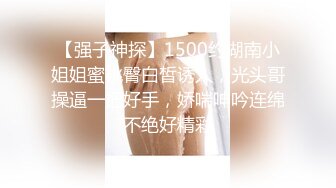 【强子神探】1500约湖南小姐姐蜜桃臀白皙诱人，光头哥操逼一把好手，娇喘呻吟连绵不绝好精彩