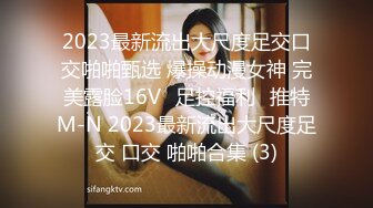 2023最新流出大尺度足交口交啪啪甄选 爆操动漫女神 完美露脸16Vஐ足控福利ஐ推特M-N 2023最新流出大尺度足交 口交 啪啪合集 (3)