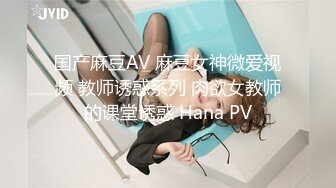 国产麻豆AV 麻豆女神微爱视频 教师诱惑系列 肉欲女教师的课堂诱惑 Hana PV