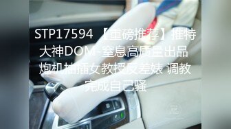 STP17594 【重磅推荐】推特大神DOM-窒息高质量出品 炮机抽插女教授反差婊 调教完成自己骚