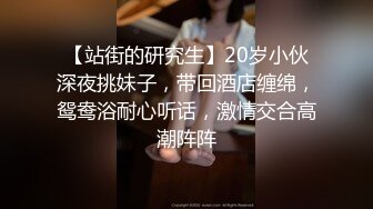 【站街的研究生】20岁小伙深夜挑妹子，带回酒店缠绵，鸳鸯浴耐心听话，激情交合高潮阵阵