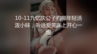 10-11九亿庆公子约啪年轻活泼小妹，听话爱笑床上开心一炮