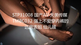 STP31008 国产AV 天美传媒 TMBC032 强上不爱穿内裤的远房表姐 仙儿媛