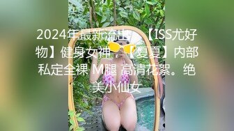 2024年最新流出，【ISS尤好物】健身女神，【夏夏】内部私定全裸 M腿 高清花絮。绝美小仙女