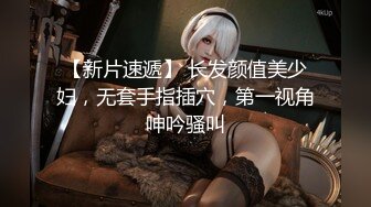 【新片速遞】 长发颜值美少妇，无套手指插穴，第一视角呻吟骚叫