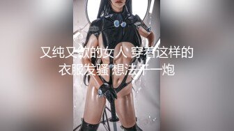 又纯又欲的女人 穿着这样的衣服发骚 想法干一炮