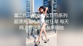 富二代玩援交美女自拍系列 超漂亮清纯美女被狂草 每天网上约好多网友来插她