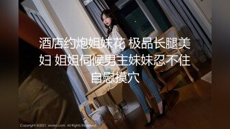 酒店约炮姐妹花 极品长腿美妇 姐姐伺候男主妹妹忍不住自慰摸穴