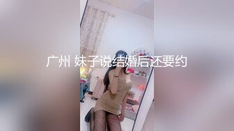 广州 妹子说结婚后还要约