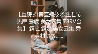 【重磅 抖音直播技术性走光 热舞 露底 美女云集 789V合集】 露底 露奶 美女云集 秀身材等等......