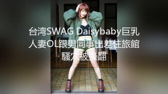 台湾SWAG Daisybaby巨乳人妻OL跟男同事出差住旅館騷穴被操翻