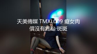 天美傳媒 TMXL009 癡女肉償沒有終點 斑斑