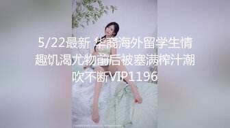 5/22最新 华裔海外留学生情趣饥渴尤物前后被塞满榨汁潮吹不断VIP1196