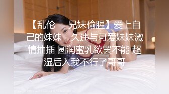 【乱伦❤️兄妹偷腥】爱上自己的妹妹✨ 久违与可爱妹妹激情抽插 圆润蜜乳欲罢不能 超湿后入我不行了哥哥