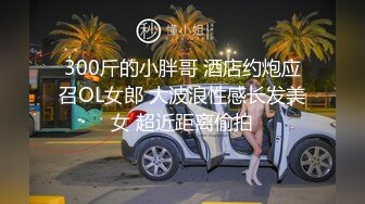 300斤的小胖哥 酒店约炮应召OL女郎 大波浪性感长发美女 超近距离偷拍