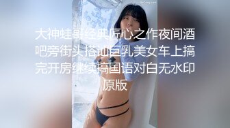 大神蛙哥经典匠心之作夜间酒吧旁街头搭讪巨乳美女车上搞完开房继续搞国语对白无水印原版