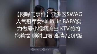 【网曝门事件】亚洲区SWAG人气冠军女神LinLin.BABY实力做爱小视频流出 KTV啪啪抱着操 颜射口爆 高清720P版