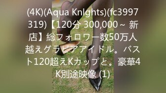 (4K)(Aqua Knlghts)(fc3997319)【120分 300,000～ 新店】総フォロワー数50万人越えグラビアアイドル。バスト120超えKカップと。豪華4K別途映像 (1)