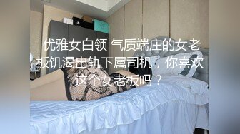  优雅女白领 气质端庄的女老板饥渴出轨下属司机，你喜欢这个女老板吗？