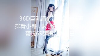   36D巨乳潘金莲，露脸玩弄排骨小哥，风骚的大屁股跟小哥玩69舔逼交大鸡巴