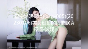 星空無限傳媒)(xkg-085)(20230106)美女班長的假催眠真操逼-波妮