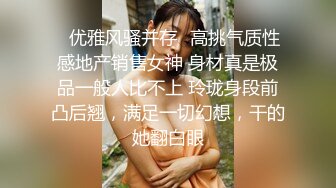 ✿优雅风骚并存✿高挑气质性感地产销售女神 身材真是极品一般人比不上 玲珑身段前凸后翘，满足一切幻想，干的她翻白眼