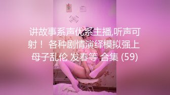 讲故事系声优系主播,听声可射！ 各种剧情演绎模拟强上 母子乱伦 发春等 合集 (59)