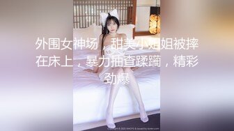 外围女神场，甜美小姐姐被摔在床上，暴力抽查蹂躏，精彩劲爆