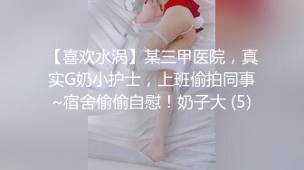 【喜欢水涡】某三甲医院，真实G奶小护士，上班偷拍同事~宿舍偷偷自慰！奶子大 (5)