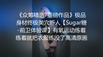 《众筹精选?重磅作品》极品身材终极美穴新人【Sugar糖-前卫体验课】有氧运动练着练着就把衣服练没了高清原画