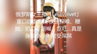 俄罗斯女主播「Leiavelvet」重口自虐剪辑 疾速深喉、鞭抽、拍打、箍喉、抠吐…真是身板小小，耐受屌屌