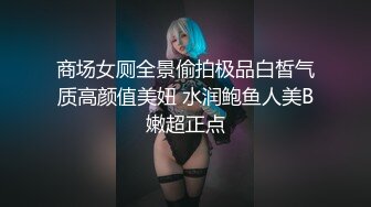 商场女厕全景偷拍极品白皙气质高颜值美妞 水润鲍鱼人美B嫩超正点