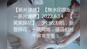 【新片速遞】 【無水印原版---新片速遞】2022.6.14，【笑笑探花】，少妇收割机，新晋探花，一晚两炮，骚逼们被干得爽歪歪