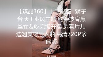 【臻品360】十二星座♌狮子台 ★工业风主题 约会披肩黑丝女友吃完饭开操 边看片儿边翘美臀后入啪 高清720P珍藏版