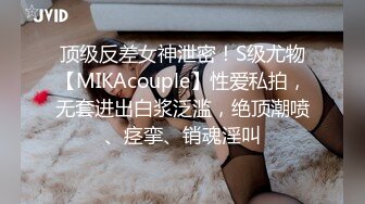 顶级反差女神泄密！S级尤物【MIKAcouple】性爱私拍，无套进出白浆泛滥，绝顶潮喷、痉挛、销魂淫叫